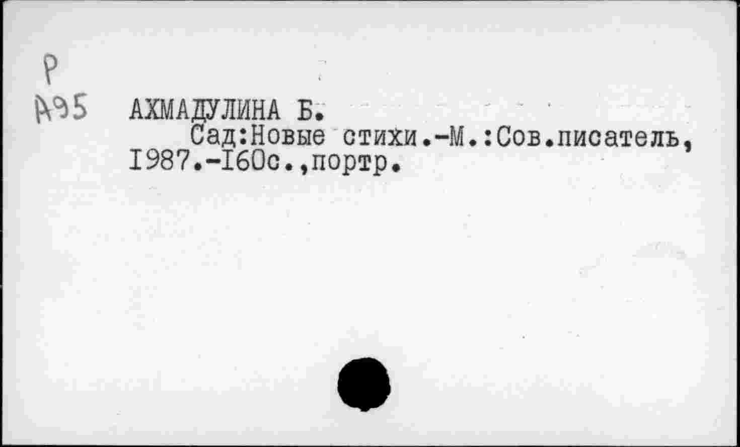 ﻿?
№5 АХМАДУЛИНА Б.
Сад:Новые стихи.-М.:Сов.писатель, 1987.-160с.,портр.